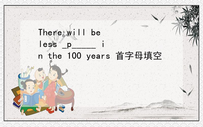 There will be less _p_____ in the 100 years 首字母填空