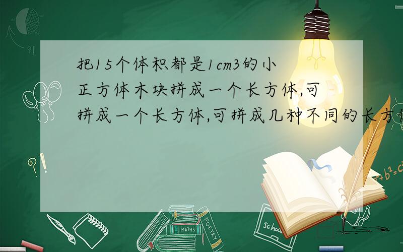 把15个体积都是1cm3的小正方体木块拼成一个长方体,可拼成一个长方体,可拼成几种不同的长方体?它的表面