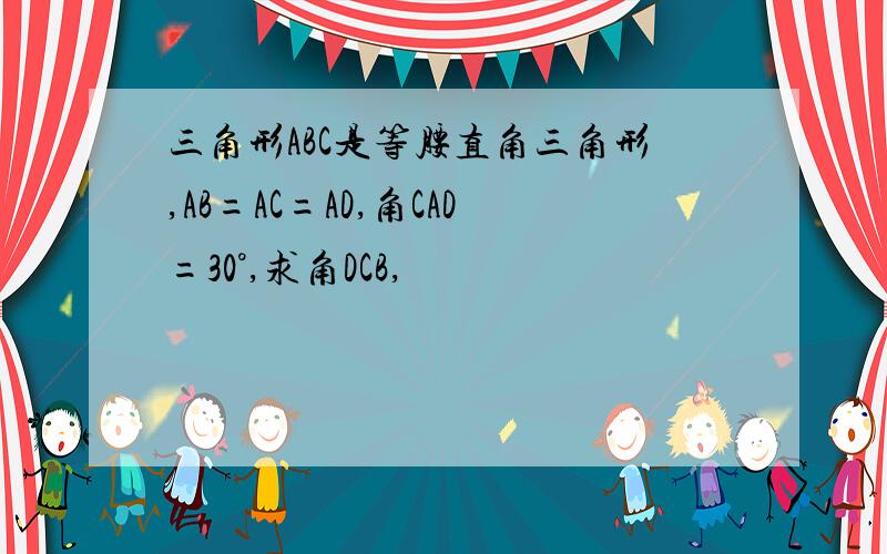 三角形ABC是等腰直角三角形,AB=AC=AD,角CAD=30°,求角DCB,