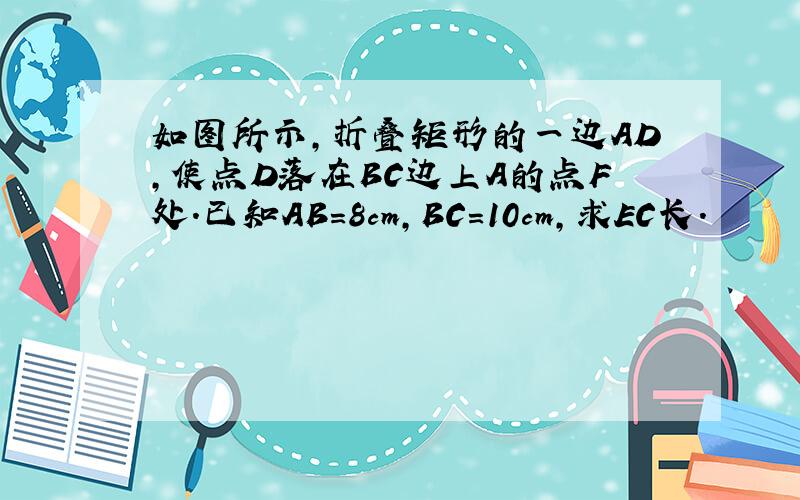 如图所示,折叠矩形的一边AD,使点D落在BC边上A的点F处.已知AB＝8cm,BC=10cm,求EC长.