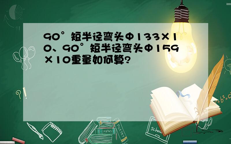 90°短半径弯头Φ133×10、90°短半径弯头Φ159×10重量如何算?