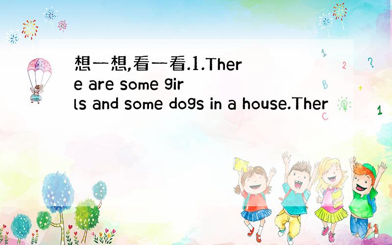 想一想,看一看.1.There are some girls and some dogs in a house.Ther