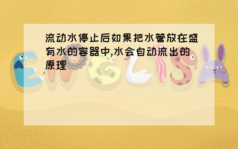 流动水停止后如果把水管放在盛有水的容器中,水会自动流出的原理