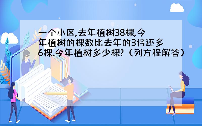 一个小区,去年植树38棵,今年植树的棵数比去年的3倍还多6棵.今年植树多少棵?（列方程解答）