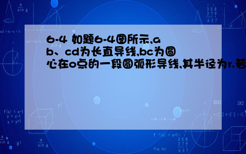 6-4 如题6-4图所示,ab、cd为长直导线,bc为圆心在o点的一段圆弧形导线,其半径为r.若通以电流i,求o点的