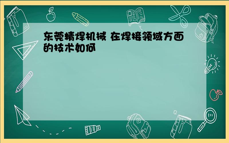 东莞精焊机械 在焊接领域方面的技术如何