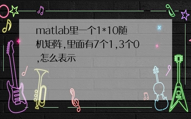 matlab里一个1*10随机矩阵,里面有7个1,3个0,怎么表示