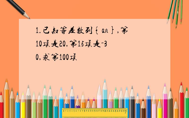 1.已知等差数列{an},第10项是20,第15项是-30,求第100项