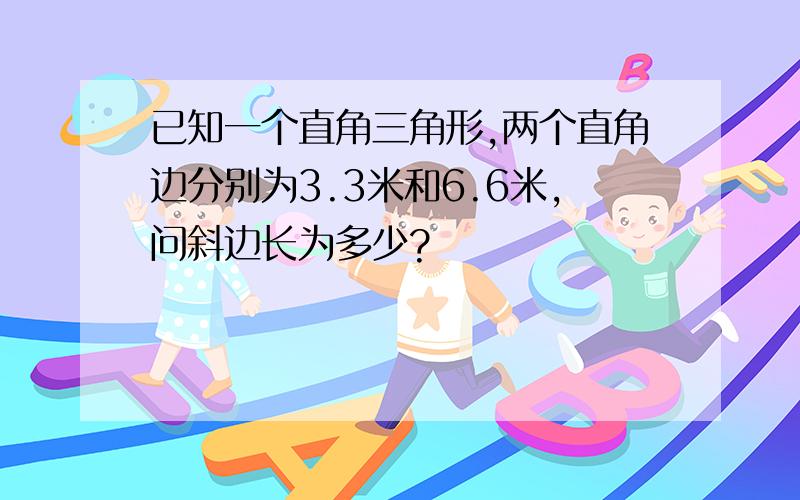 已知一个直角三角形,两个直角边分别为3.3米和6.6米,问斜边长为多少?