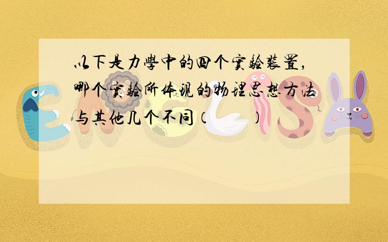 以下是力学中的四个实验装置，哪个实验所体现的物理思想方法与其他几个不同（　　）