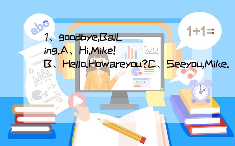 1、goodbye,BaiLing.A、Hi,Mike!B、Hello.Howareyou?C、Seeyou,Mike.