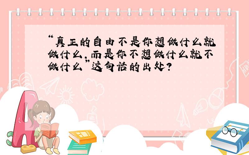 “真正的自由不是你想做什么就做什么,而是你不想做什么就不做什么”这句话的出处?