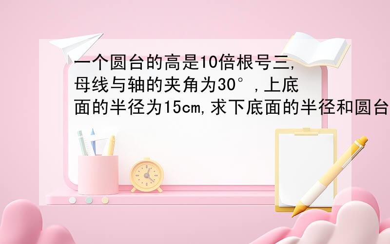 一个圆台的高是10倍根号三,母线与轴的夹角为30°,上底面的半径为15cm,求下底面的半径和圆台的母线长