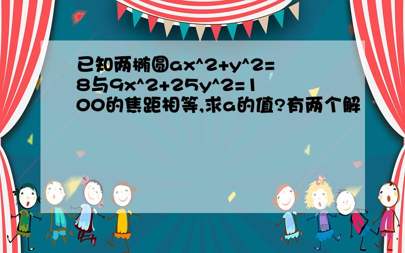 已知两椭圆ax^2+y^2=8与9x^2+25y^2=100的焦距相等,求a的值?有两个解