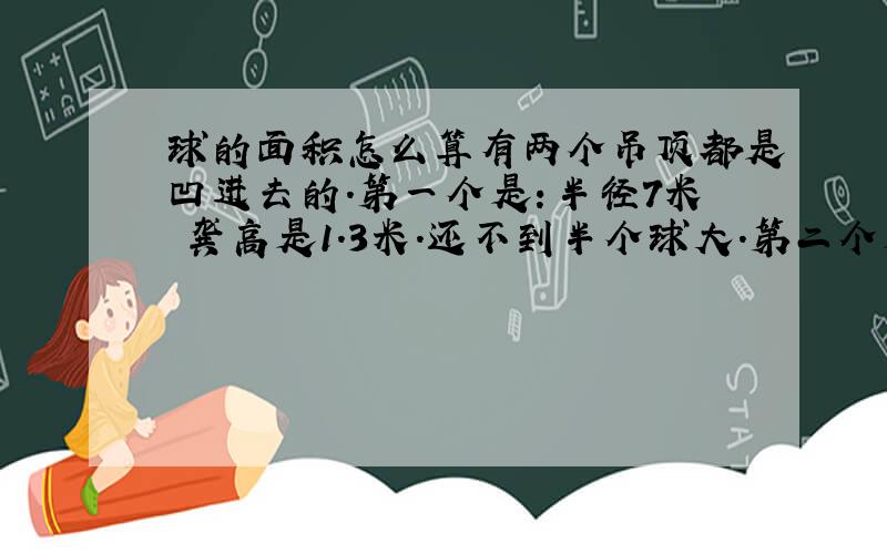 球的面积怎么算有两个吊顶都是凹进去的.第一个是：半径7米 龚高是1.3米.还不到半个球大.第二个是：半径4米.1米