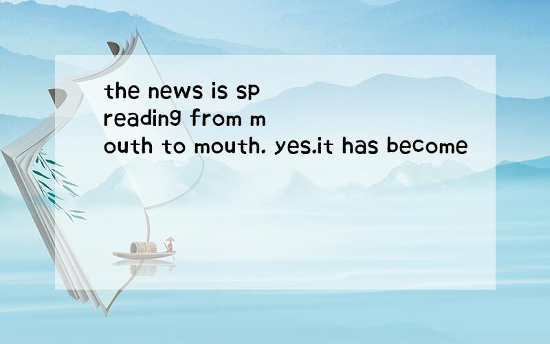 the news is spreading from mouth to mouth. yes.it has become