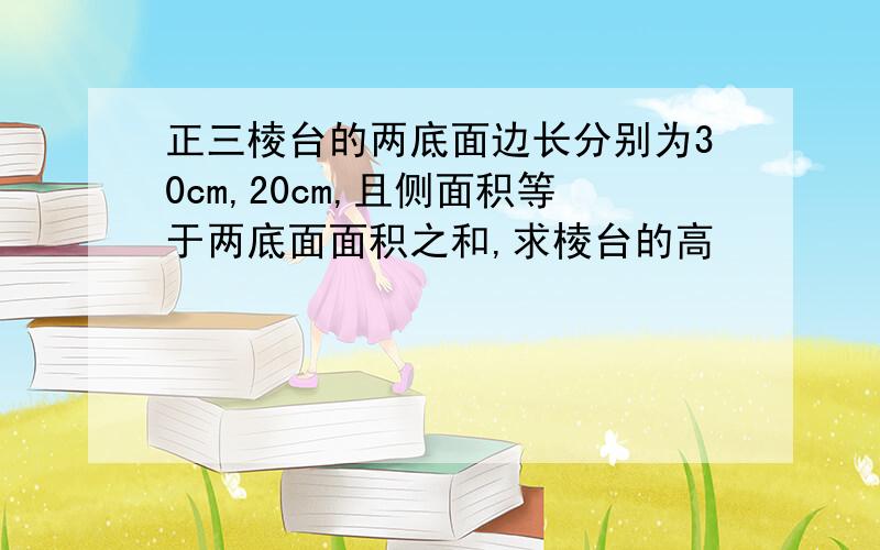 正三棱台的两底面边长分别为30cm,20cm,且侧面积等于两底面面积之和,求棱台的高