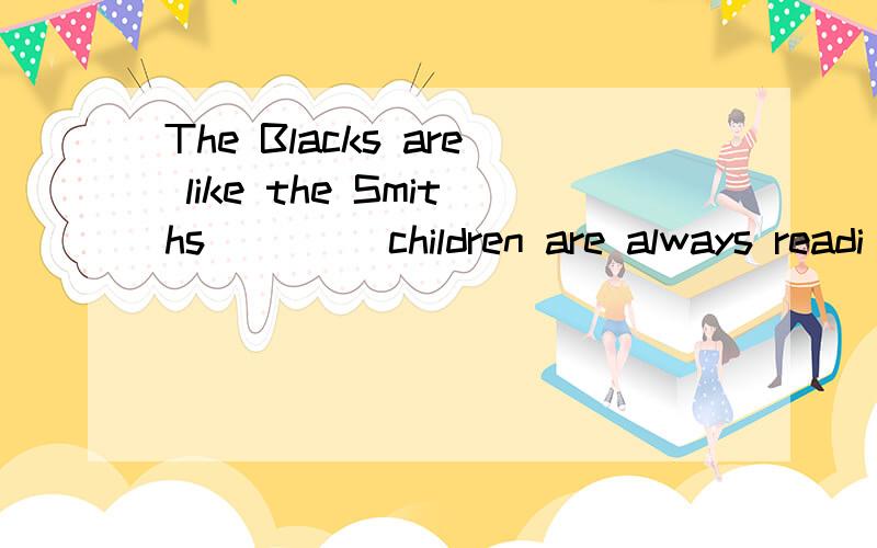 The Blacks are like the Smiths ____children are always readi