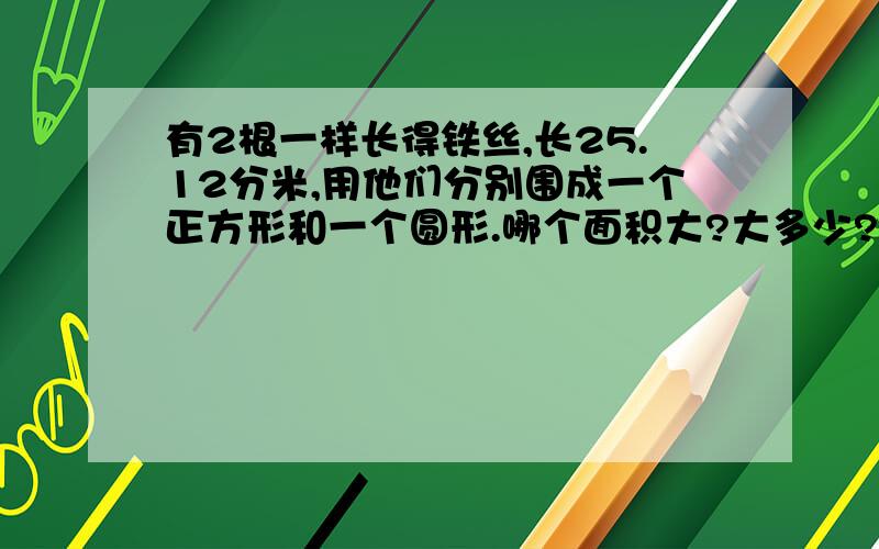 有2根一样长得铁丝,长25.12分米,用他们分别围成一个正方形和一个圆形.哪个面积大?大多少?