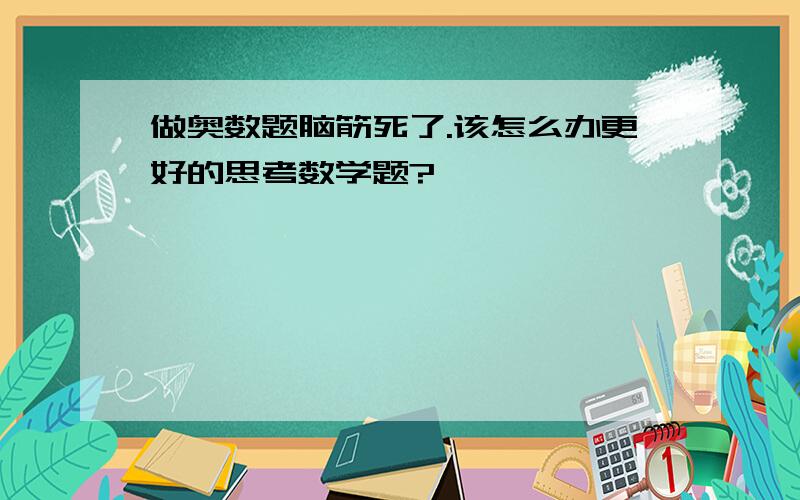 做奥数题脑筋死了.该怎么办更好的思考数学题?