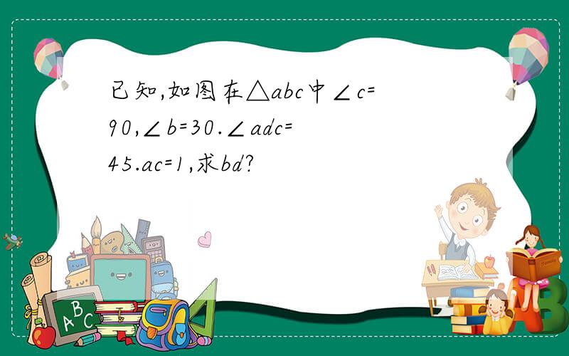 已知,如图在△abc中∠c=90,∠b=30.∠adc=45.ac=1,求bd?