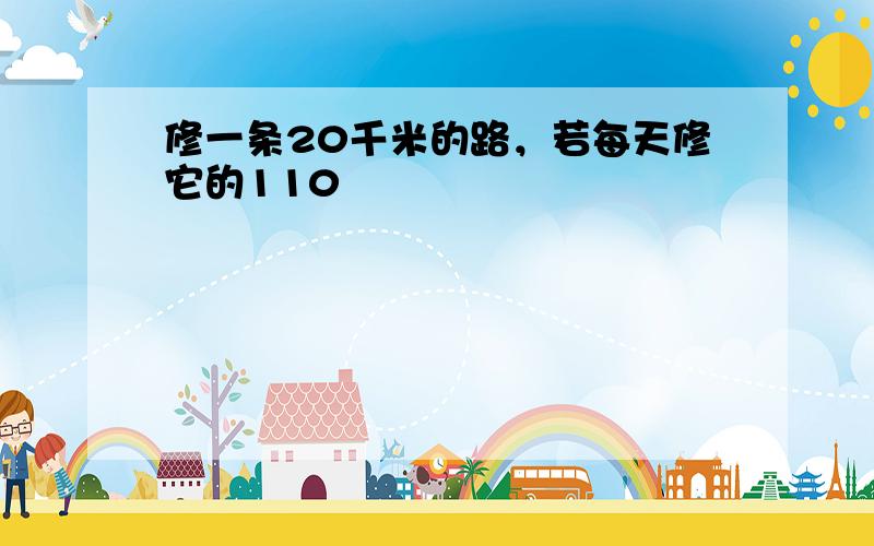 修一条20千米的路，若每天修它的110