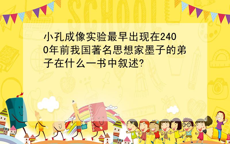 小孔成像实验最早出现在2400年前我国著名思想家墨子的弟子在什么一书中叙述?