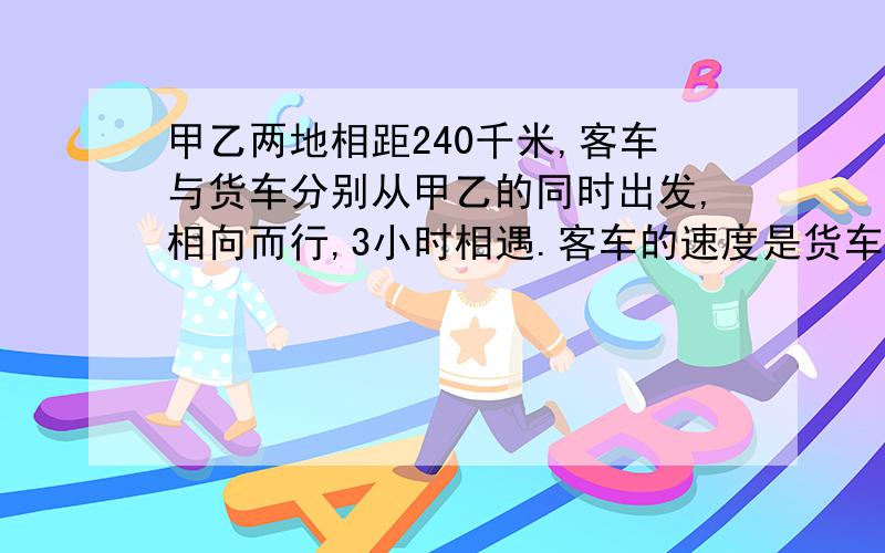 甲乙两地相距240千米,客车与货车分别从甲乙的同时出发,相向而行,3小时相遇.客车的速度是货车的三份之五,客车与货车每小