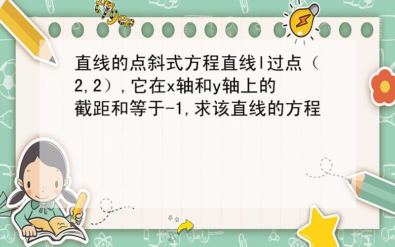 直线的点斜式方程直线l过点（2,2）,它在x轴和y轴上的截距和等于-1,求该直线的方程