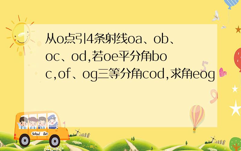 从o点引4条射线oa、ob、oc、od,若oe平分角boc,of、og三等分角cod,求角eog