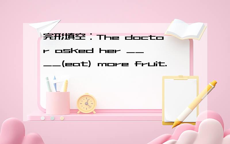 完形填空：The doctor asked her ____(eat) more fruit.