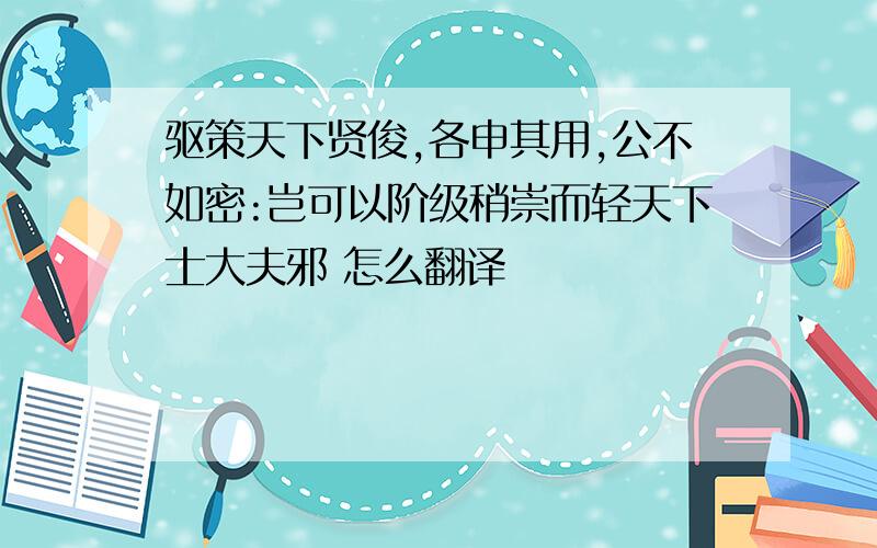 驱策天下贤俊,各申其用,公不如密:岂可以阶级稍崇而轻天下士大夫邪 怎么翻译