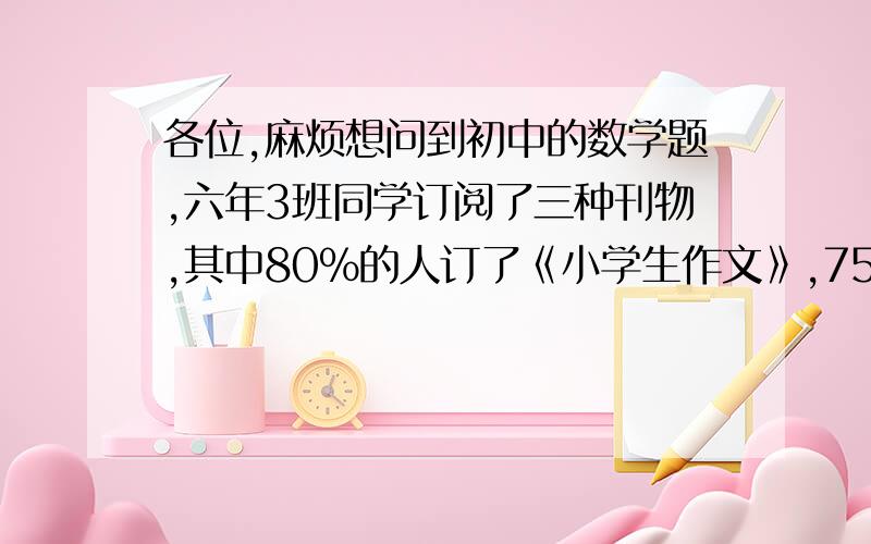 各位,麻烦想问到初中的数学题,六年3班同学订阅了三种刊物,其中80%的人订了《小学生作文》,75%的人订了