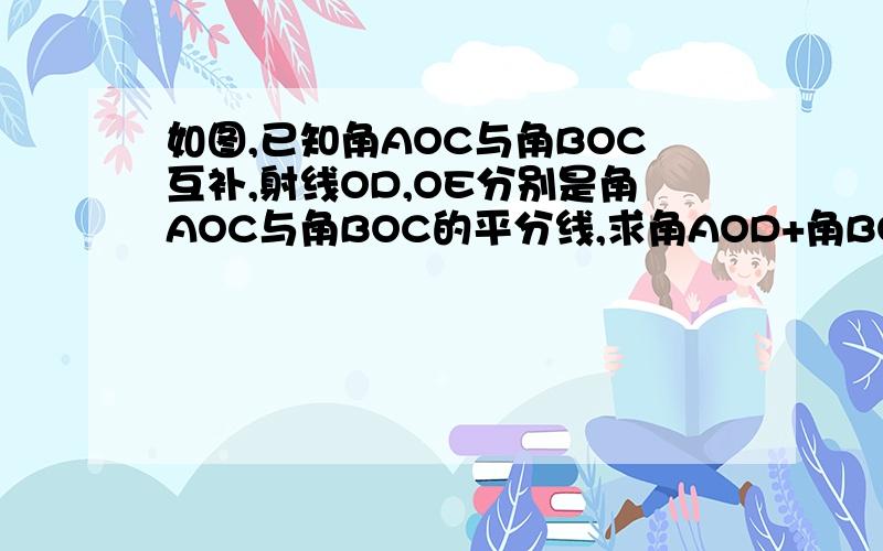 如图,已知角AOC与角BOC互补,射线OD,OE分别是角AOC与角BOC的平分线,求角AOD+角BOE的度数