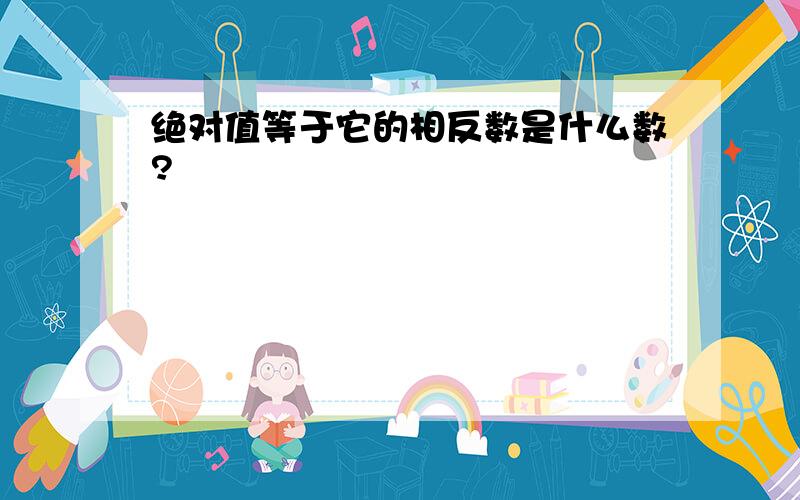 绝对值等于它的相反数是什么数?