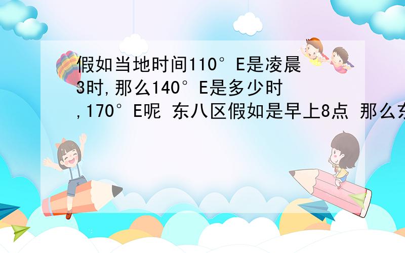 假如当地时间110°E是凌晨3时,那么140°E是多少时,170°E呢 东八区假如是早上8点 那么东九区是9点吗?给详细