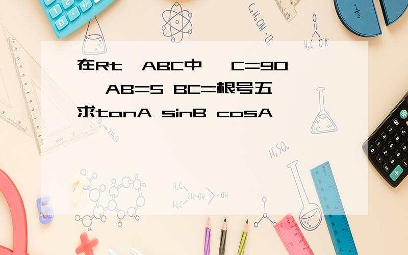 在Rt△ABC中 ∠C=90° AB=5 BC=根号五 求tanA sinB cosA