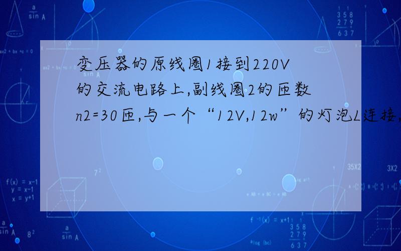 变压器的原线圈1接到220V的交流电路上,副线圈2的匝数n2=30匝,与一个“12V,12w”的灯泡L连接,通过R的电流