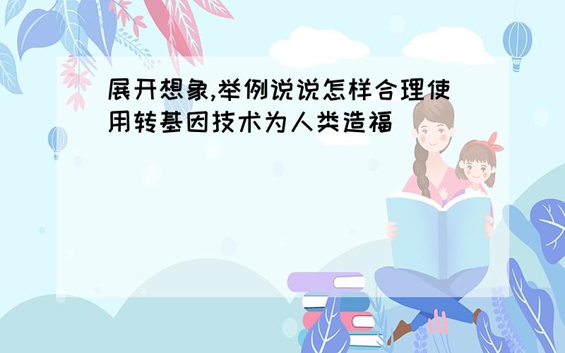 展开想象,举例说说怎样合理使用转基因技术为人类造福