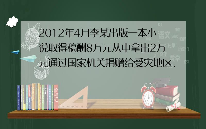 2012年4月李某出版一本小说取得稿酬8万元从中拿出2万元通过国家机关捐赠给受灾地区.