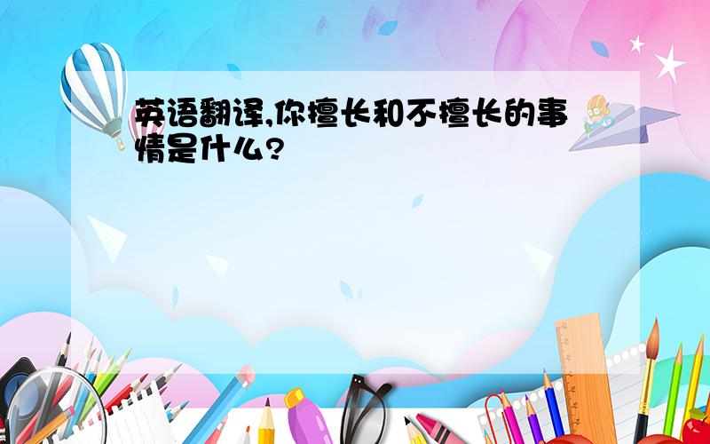 英语翻译,你擅长和不擅长的事情是什么?