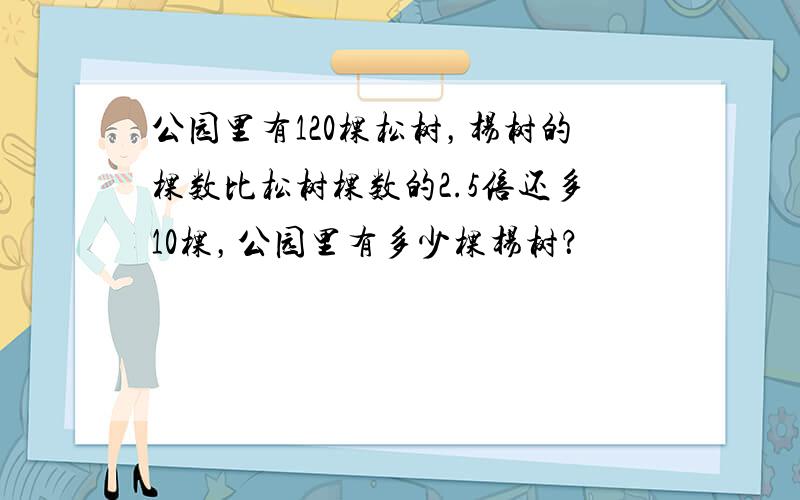 公园里有120棵松树，杨树的棵数比松树棵数的2.5倍还多10棵，公园里有多少棵杨树？