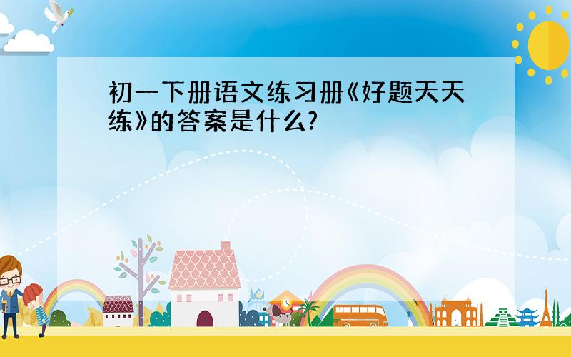 初一下册语文练习册《好题天天练》的答案是什么?