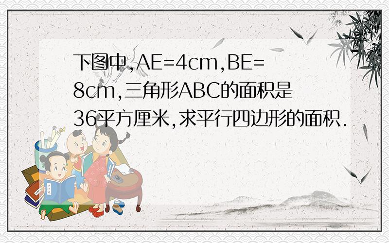 下图中,AE=4cm,BE=8cm,三角形ABC的面积是36平方厘米,求平行四边形的面积.