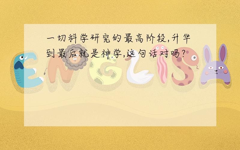 一切科学研究的最高阶段,升华到最后就是神学,这句话对吗?