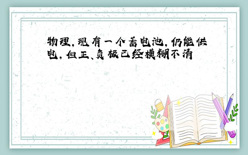 物理,现有一个蓄电池,仍能供电,但正、负极已经模糊不清