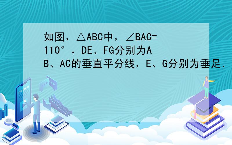 如图，△ABC中，∠BAC=110°，DE、FG分别为AB、AC的垂直平分线，E、G分别为垂足．