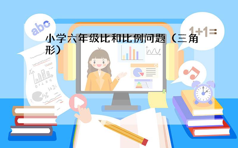 小学六年级比和比例问题（三角形）