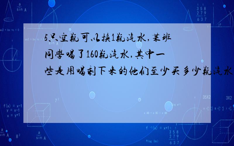 5只空瓶可以换1瓶汽水,某班同学喝了160瓶汽水,其中一些是用喝剩下来的他们至少买多少瓶汽水