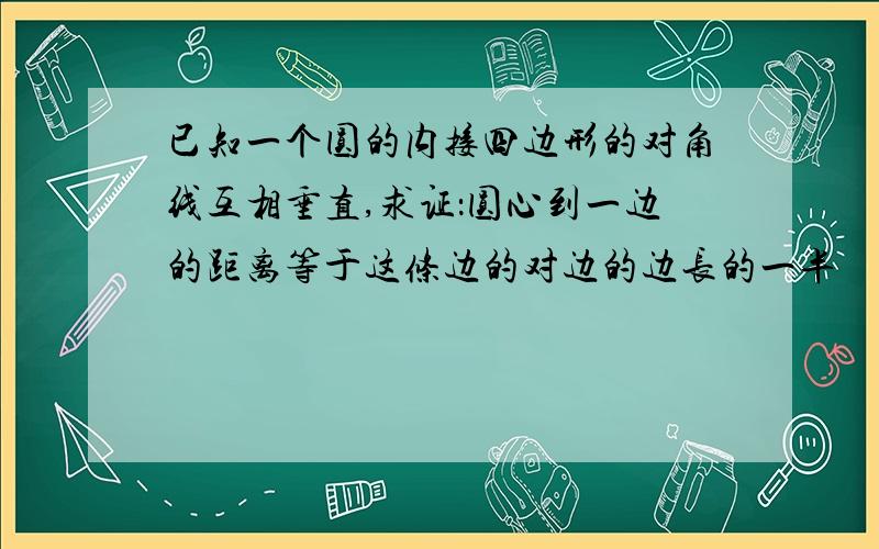 已知一个圆的内接四边形的对角线互相垂直,求证：圆心到一边的距离等于这条边的对边的边长的一半